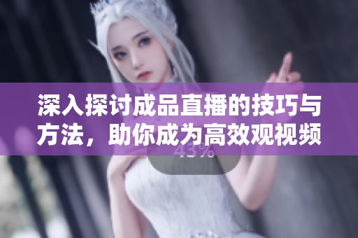 深入探討成品直播的技巧與方法，助你成為高效觀視頻達(dá)人！