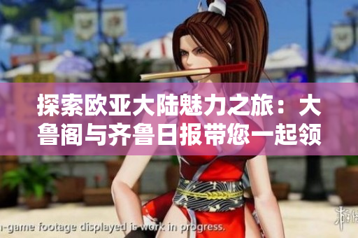 探索歐亞大陸魅力之旅：大魯閣與齊魯日?qǐng)?bào)帶您一起領(lǐng)略