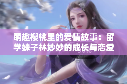 萌趣櫻桃里的愛(ài)情故事：留學(xué)妹子林妙妙的成長(zhǎng)與戀愛(ài)
