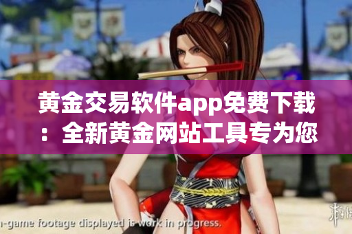 黃金交易軟件app免費(fèi)下載：全新黃金網(wǎng)站工具專為您而設(shè)計(jì)(1)