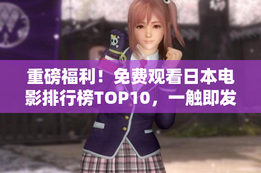 重磅福利！免費觀看日本電影排行榜TOP10，一觸即發(fā)，心動不如馬上行動！