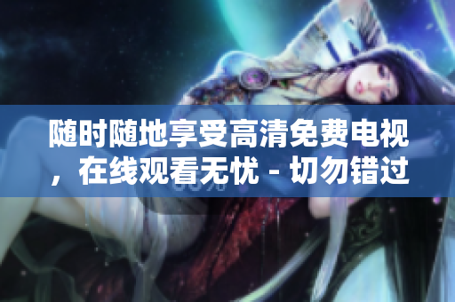 隨時隨地享受高清免費電視，在線觀看無憂 - 切勿錯過這些精彩節(jié)目!