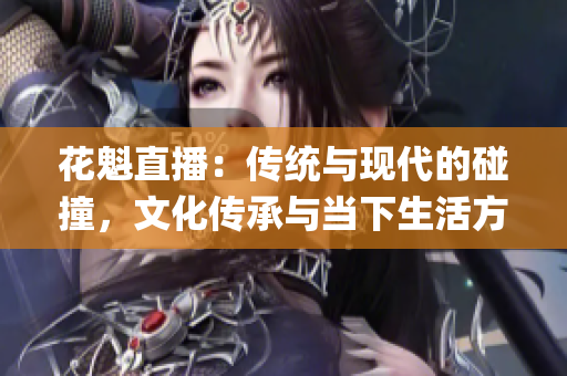 花魁直播：傳統(tǒng)與現(xiàn)代的碰撞，文化傳承與當下生活方式的交匯(1)