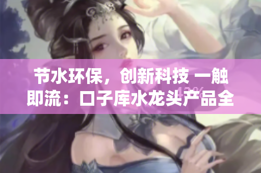 節(jié)水環(huán)保，創(chuàng)新科技 一觸即流：口子庫水龍頭產(chǎn)品全新亮相(1)