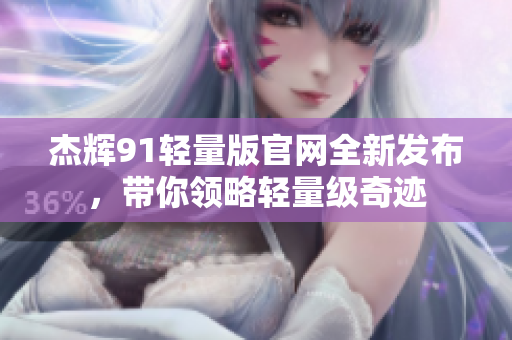 杰輝91輕量版官網(wǎng)全新發(fā)布，帶你領(lǐng)略輕量級奇跡