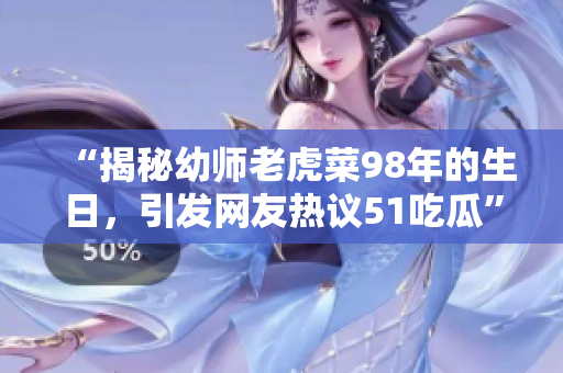 “揭秘幼師老虎菜98年的生日，引發(fā)網(wǎng)友熱議51吃瓜”