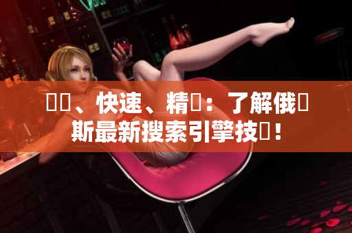 華麗、快速、精準(zhǔn)：了解俄羅斯最新搜索引擎技術(shù)！