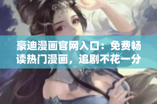豪迪漫畫官網(wǎng)入口：免費(fèi)暢讀熱門漫畫，追劇不花一分錢(1)