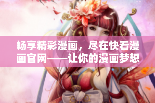 暢享精彩漫畫，盡在快看漫畫官網(wǎng)——讓你的漫畫夢(mèng)想翱翔自由天空