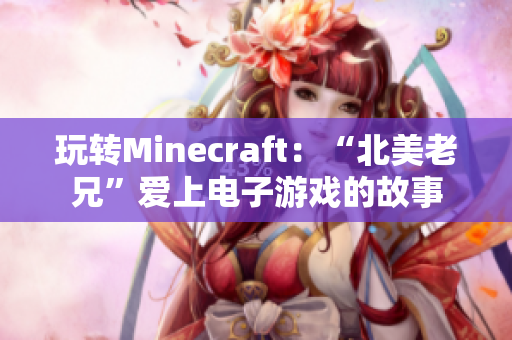玩轉(zhuǎn)Minecraft：“北美老兄”愛上電子游戲的故事