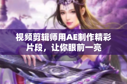 視頻剪輯師用AE制作精彩片段，讓你眼前一亮