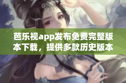芭樂視app發(fā)布免費(fèi)完整版本下載，提供多款歷史版本供用戶選擇(1)