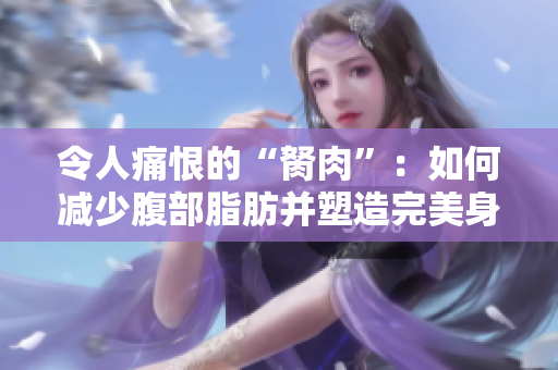 令人痛恨的“胬肉”：如何減少腹部脂肪并塑造完美身材？
