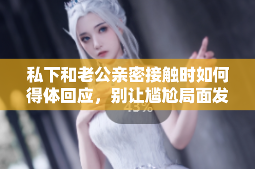 私下和老公親密接觸時(shí)如何得體回應(yīng)，別讓尷尬局面發(fā)生