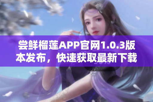 嘗鮮榴蓮APP官網(wǎng)1.0.3版本發(fā)布，快速獲取最新下載!