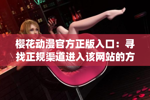 櫻花動(dòng)漫官方正版入口：尋找正規(guī)渠道進(jìn)入該網(wǎng)站的方法(1)