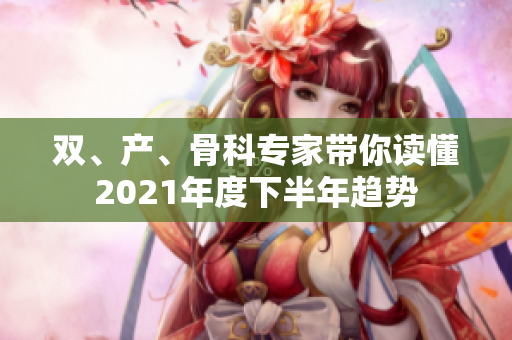 雙、產(chǎn)、骨科專家?guī)阕x懂2021年度下半年趨勢