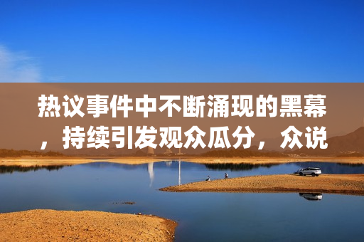 熱議事件中不斷涌現(xiàn)的黑幕，持續(xù)引發(fā)觀眾瓜分，眾說紛紜。(1)