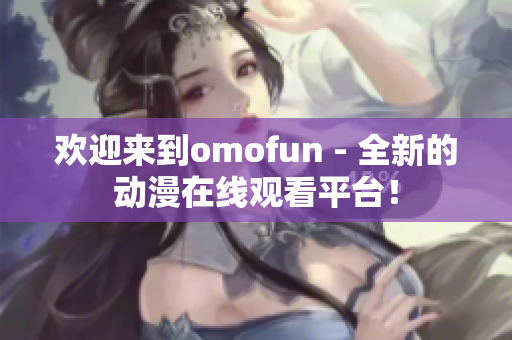 歡迎來(lái)到omofun - 全新的動(dòng)漫在線觀看平臺(tái)！