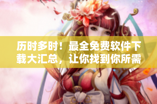 歷時多時！最全免費(fèi)軟件下載大匯總，讓你找到你所需要的！