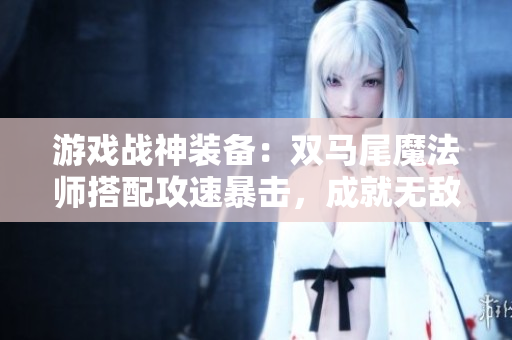 游戲戰(zhàn)神裝備：雙馬尾魔法師搭配攻速暴擊，成就無敵輸出