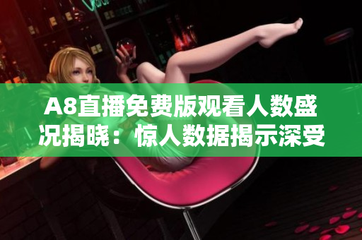 A8直播免費(fèi)版觀看人數(shù)盛況揭曉：驚人數(shù)據(jù)揭示深受歡迎的熱潮