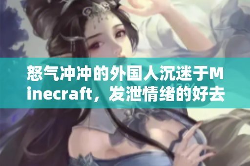 怒氣沖沖的外國人沉迷于Minecraft，發(fā)泄情緒的好去處
