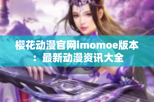 櫻花動漫官網(wǎng)imomoe版本：最新動漫資訊大全