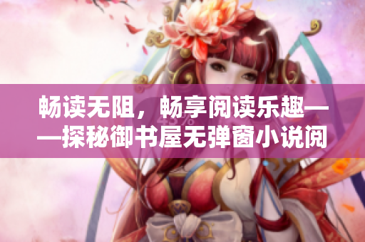 暢讀無(wú)阻，暢享閱讀樂(lè)趣——探秘御書(shū)屋無(wú)彈窗小說(shuō)閱讀