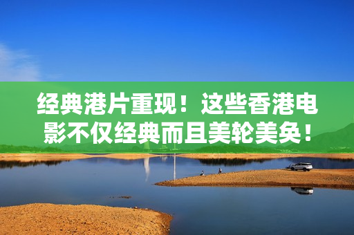 經(jīng)典港片重現(xiàn)！這些香港電影不僅經(jīng)典而且美輪美奐！