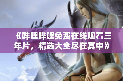 《嗶哩嗶哩免費在線觀看三年片，精選大全盡在其中》