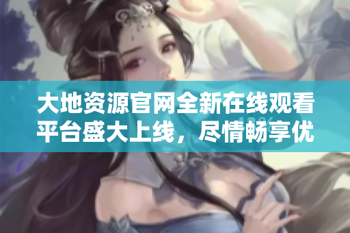 大地資源官網(wǎng)全新在線觀看平臺(tái)盛大上線，盡情暢享優(yōu)質(zhì)中文內(nèi)容