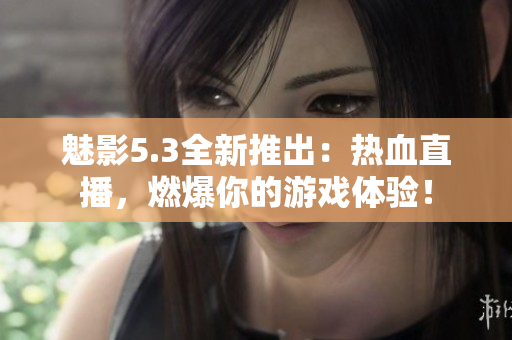 魅影5.3全新推出：熱血直播，燃爆你的游戲體驗！