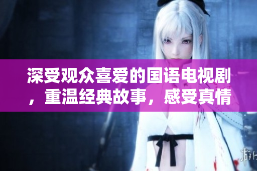 深受觀眾喜愛(ài)的國(guó)語(yǔ)電視劇，重溫經(jīng)典故事，感受真情畫(huà)面