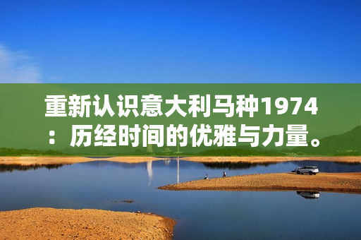 重新認(rèn)識意大利馬種1974：歷經(jīng)時(shí)間的優(yōu)雅與力量。