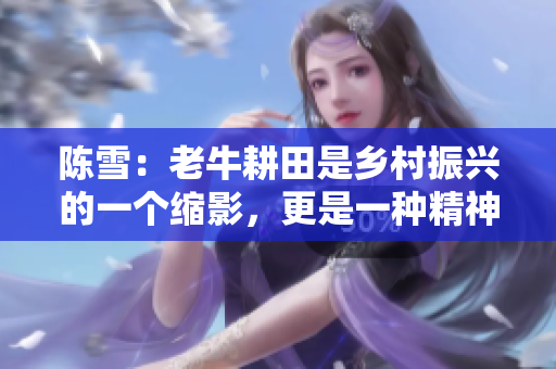 陳雪：老牛耕田是鄉(xiāng)村振興的一個(gè)縮影，更是一種精神象征