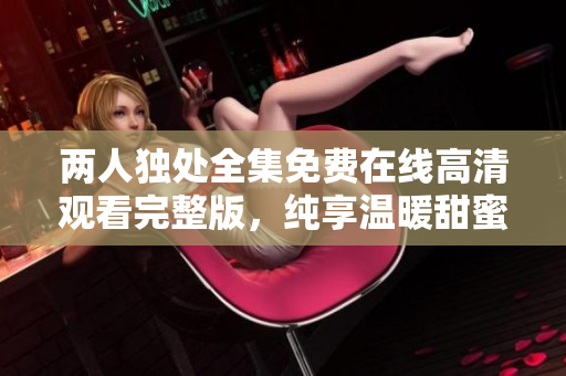 兩人獨(dú)處全集免費(fèi)在線高清觀看完整版，純享溫暖甜蜜時(shí)光