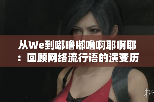 從We到嘟嚕嘟嚕啊耶啊耶：回顧網(wǎng)絡(luò)流行語(yǔ)的演變歷程