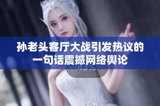 孫老頭客廳大戰(zhàn)引發(fā)熱議的一句話震撼網(wǎng)絡(luò)輿論