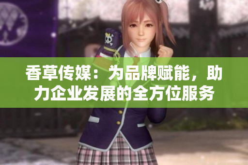 香草傳媒:為品牌賦能,助力企業(yè)發(fā)展的全方位服務(wù) 香草傳媒:為品牌賦能,助力企業(yè)發(fā)展的全方位服務(wù)