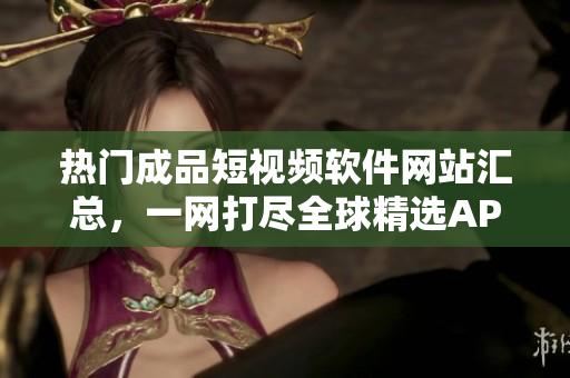熱門成品短視頻軟件網(wǎng)站匯總，一網(wǎng)打盡全球精選APP