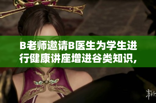 B老師邀請B醫(yī)生為學生進行健康講座增進谷類知識,遠離蛀牙