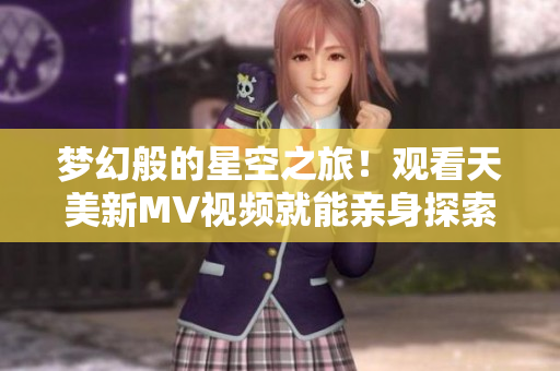 夢幻般的星空之旅！觀看天美新MV視頻就能親身探索！