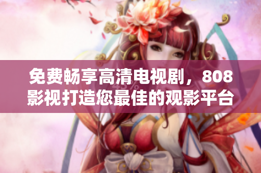 免費(fèi)暢享高清電視劇，808影視打造您最佳的觀影平臺