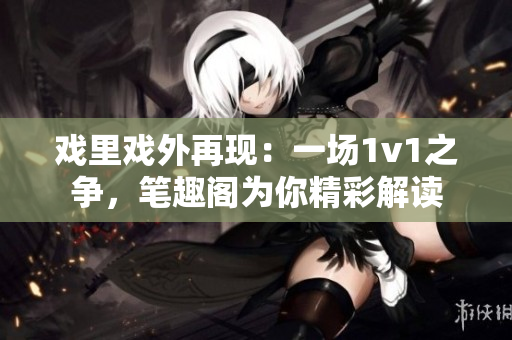戲里戲外再現(xiàn):一場1v1之爭,筆趣閣為你精彩解讀 戲里戲外再現(xiàn):一場1v1之爭,筆趣閣為你精彩解讀