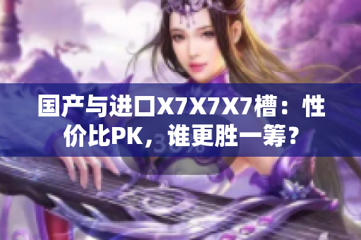 國產(chǎn)與進(jìn)口X7X7X7槽：性價比PK，誰更勝一籌？