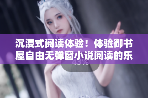 沉浸式閱讀體驗(yàn)！體驗(yàn)御書屋自由無彈窗小說閱讀的樂趣