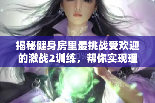 揭秘健身房里最挑戰(zhàn)受歡迎的激戰(zhàn)2訓(xùn)練，幫你實(shí)現(xiàn)理想體型