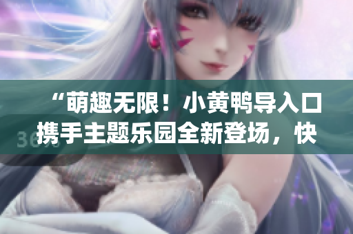 “萌趣無(wú)限！小黃鴨導(dǎo)入口攜手主題樂(lè)園全新登場(chǎng)，快樂(lè)前所未有！”(1)
