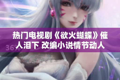熱門(mén)電視劇《欲火蝴蝶》催人淚下 改編小說(shuō)情節(jié)動(dòng)人 對(duì)主題深度解析